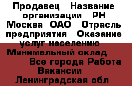 Продавец › Название организации ­ РН-Москва, ОАО › Отрасль предприятия ­ Оказание услуг населению › Минимальный оклад ­ 25 000 - Все города Работа » Вакансии   . Ленинградская обл.,Сосновый Бор г.